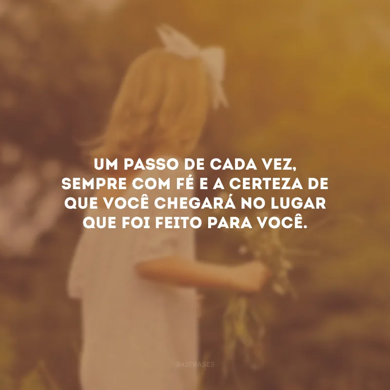 Um passo de cada vez, sempre com fé e a certeza de que você chegará no lugar que foi feito para você.