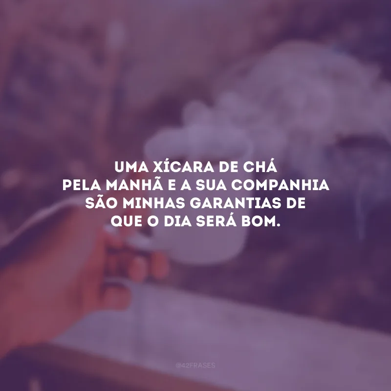 Uma xícara de chá pela manhã e a sua companhia são minhas garantias de que o dia será bom.