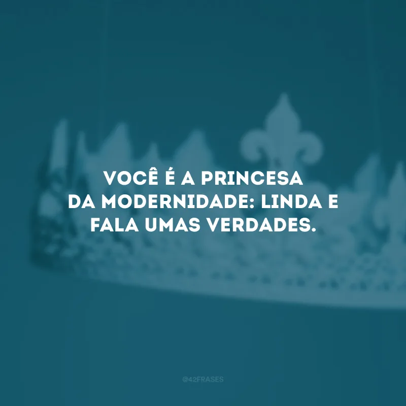 Você é a princesa da modernidade: linda e fala umas verdades.