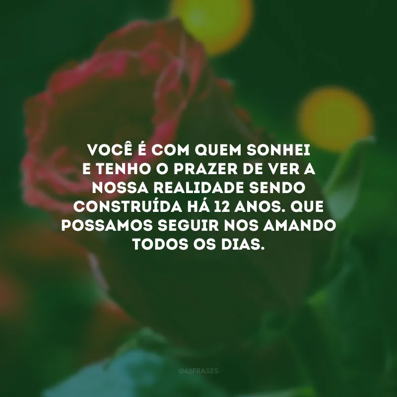 Você é com quem sonhei e tenho o prazer de ver a nossa realidade sendo construída há 12 anos. Que possamos seguir nos amando todos os dias.