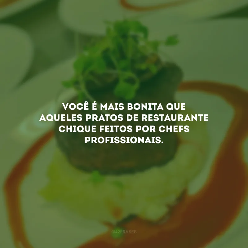Você é mais bonita que aqueles pratos de restaurante chique feitos por chefs profissionais.