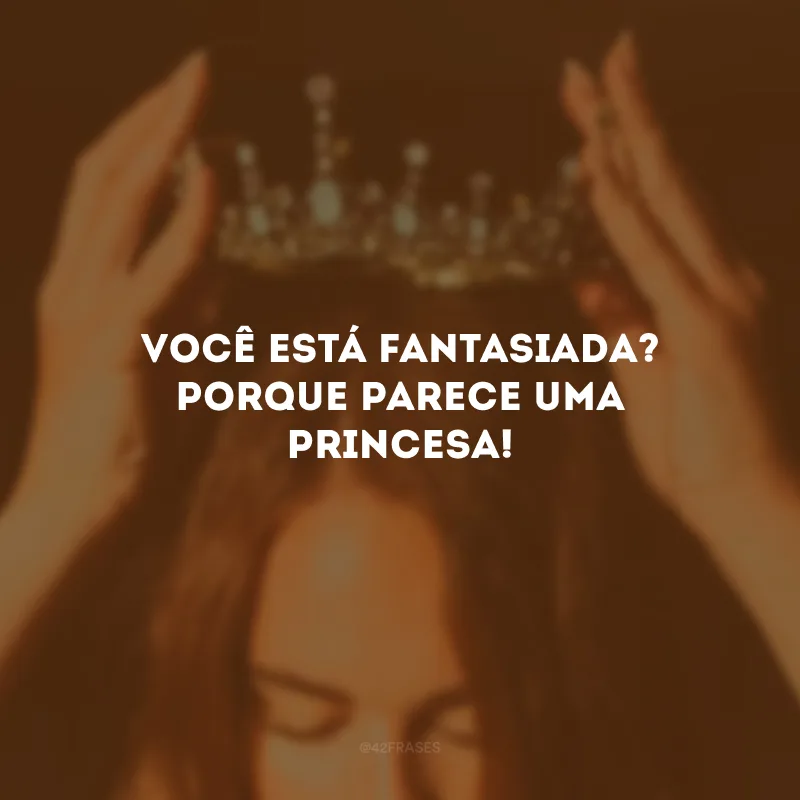 Você está fantasiada? Porque parece uma princesa!