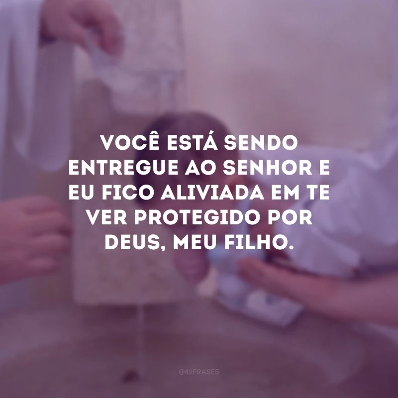 Você está sendo entregue ao Senhor e eu fico aliviada em te ver protegido por Deus, meu filho.