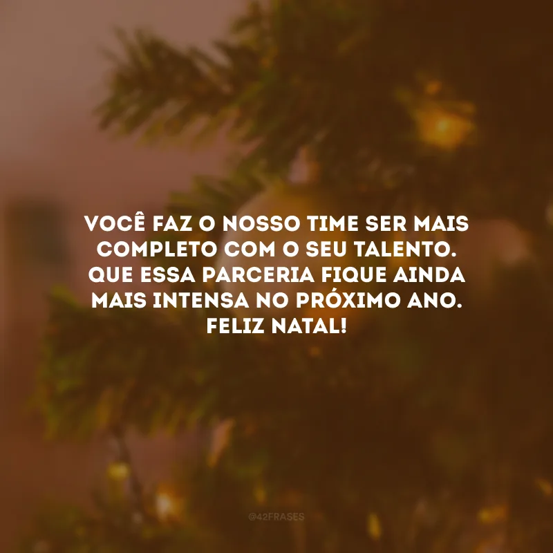 Você faz o nosso time ser mais completo com o seu talento. Que essa parceria fique ainda mais intensa no próximo ano. Feliz Natal!
