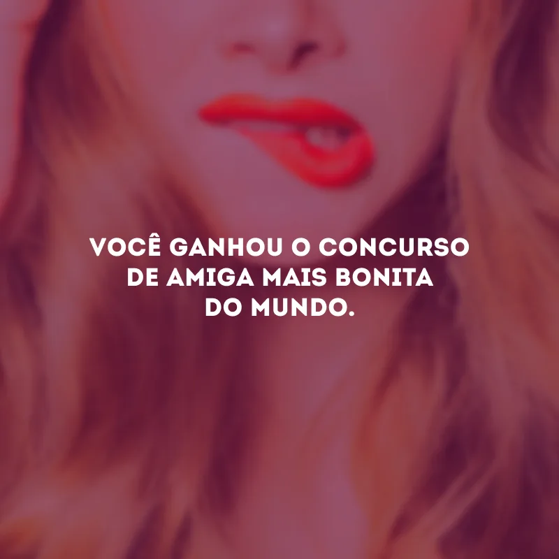 Você ganhou o concurso de amiga mais bonita do mundo.