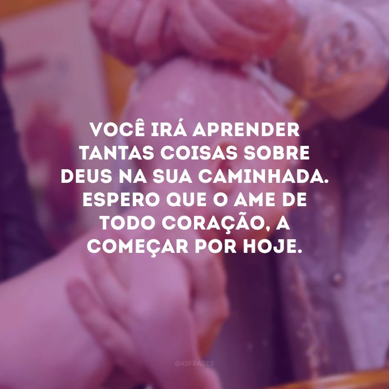 Você irá aprender tantas coisas sobre Deus na sua caminhada. Espero que O ame de todo coração, a começar por hoje. 