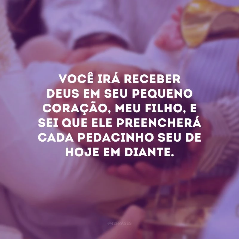 Você irá receber Deus em seu pequeno coração, meu filho, e sei que Ele preencherá cada pedacinho seu de hoje em diante.