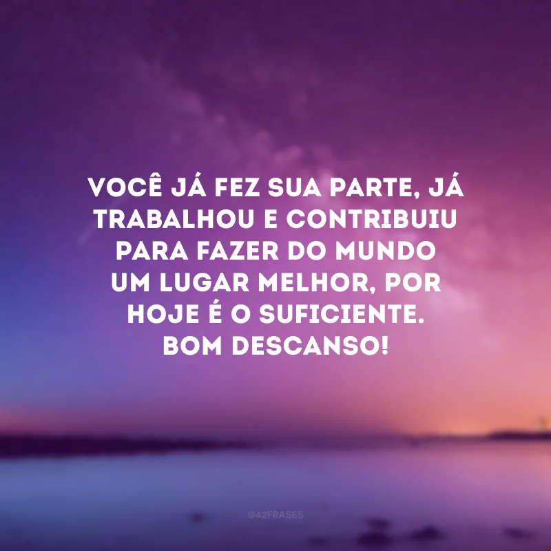 Você já fez sua parte, já trabalhou e contribuiu para fazer do mundo um lugar melhor, por hoje é o suficiente. Bom descanso!