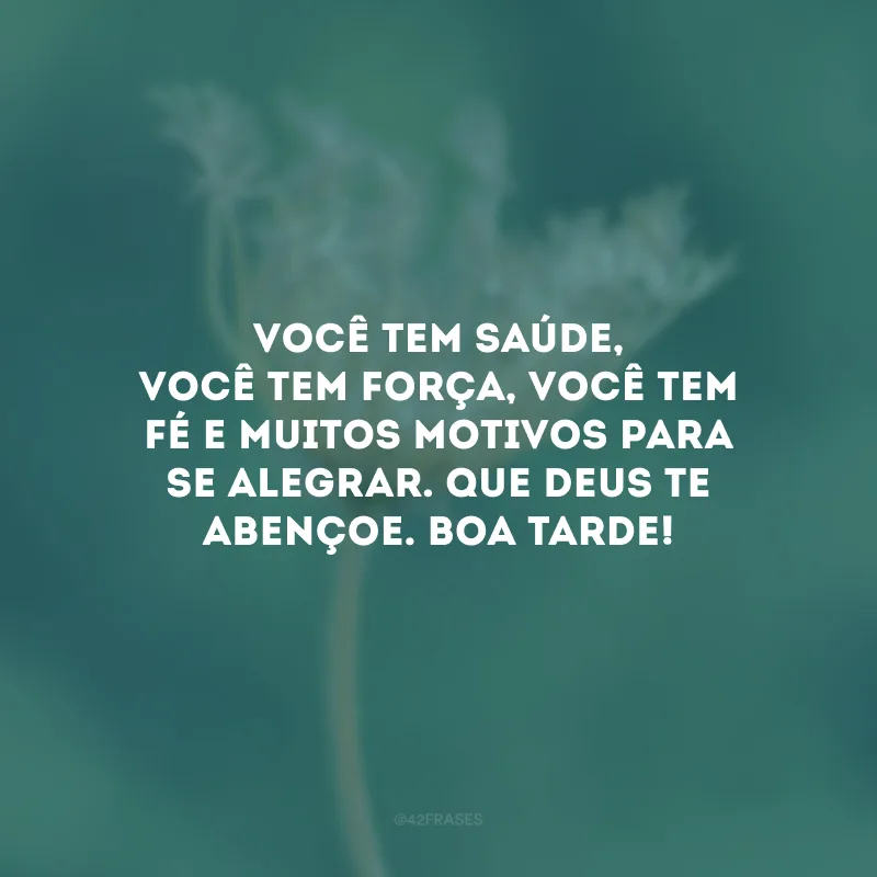 Você tem saúde, você tem força, você tem fé e muitos motivos para se alegrar. Que Deus te abençoe. Boa tarde!