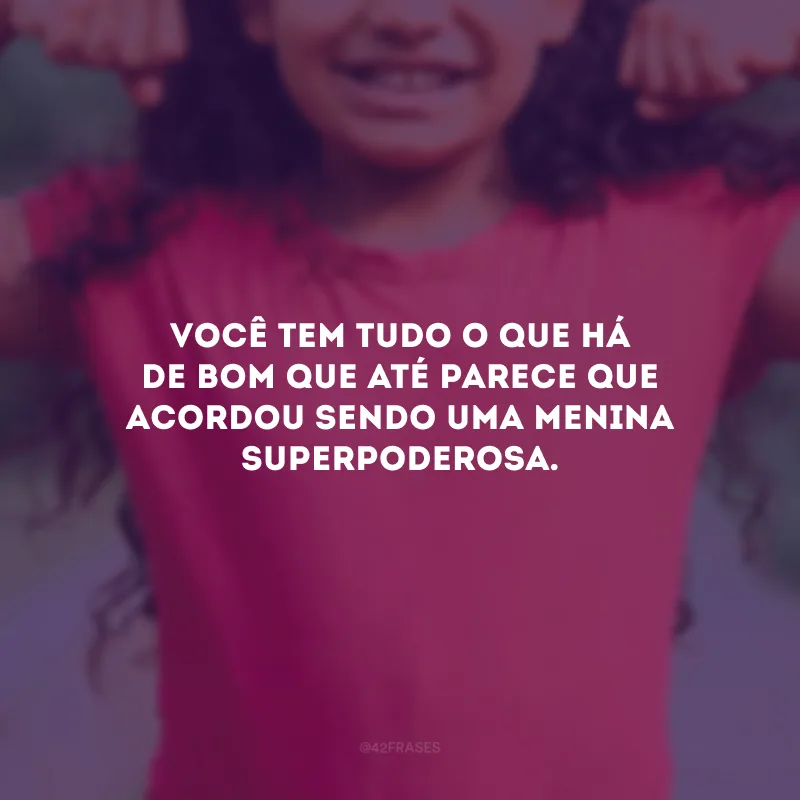 Você tem tudo o que há de bom que até parece que acordou sendo uma menina superpoderosa.