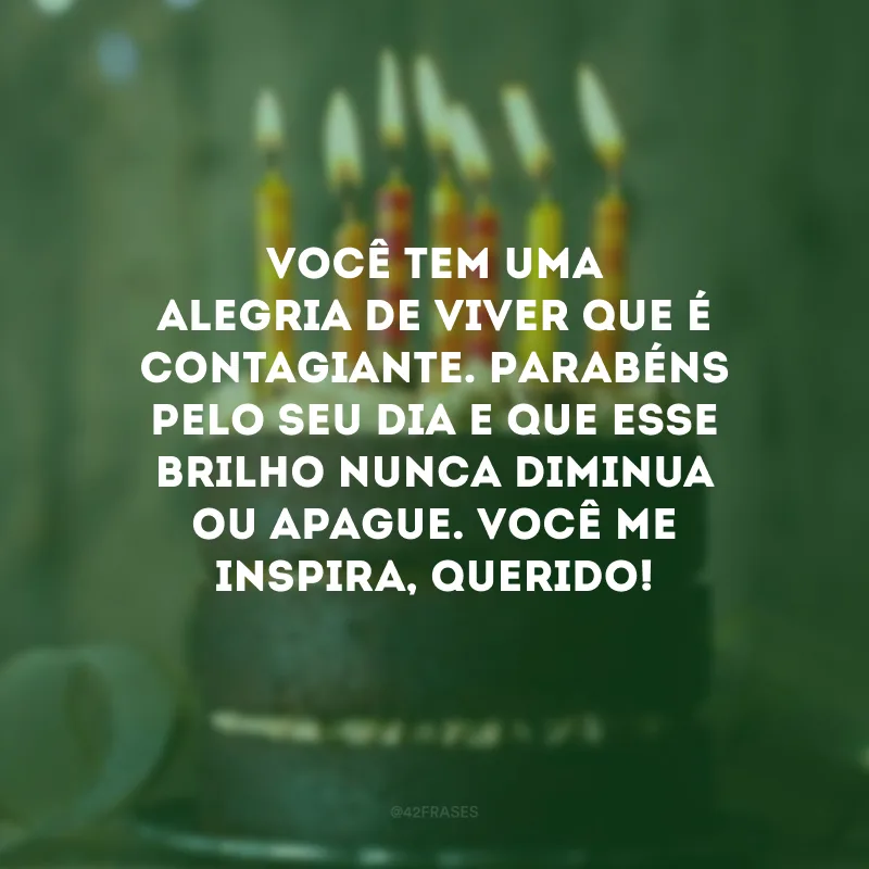 Você tem uma alegria de viver que é contagiante. Parabéns pelo seu dia e que esse brilho nunca diminua ou apague. Você me inspira, querido!