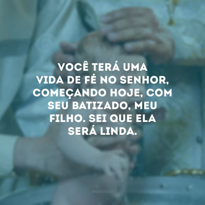 Você terá uma vida de fé no Senhor, começando hoje, com seu batizado, meu filho. Sei que ela será linda.