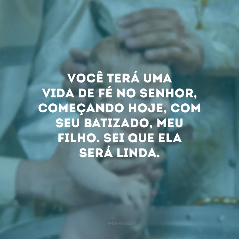 Você terá uma vida de fé no Senhor, começando hoje, com seu batizado, meu filho. Sei que ela será linda.