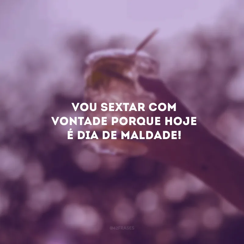 Vou sextar com vontade porque hoje é dia de maldade!