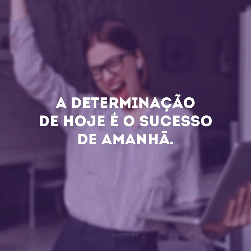 A determinação de hoje é o sucesso de amanhã. 