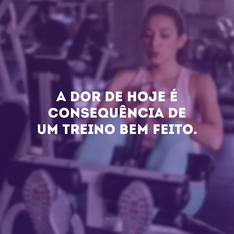 A dor de hoje é consequência de um treino bem feito.