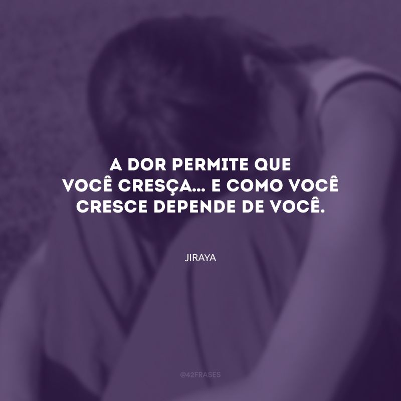 A dor permite que você cresça… E como você cresce depende de você.