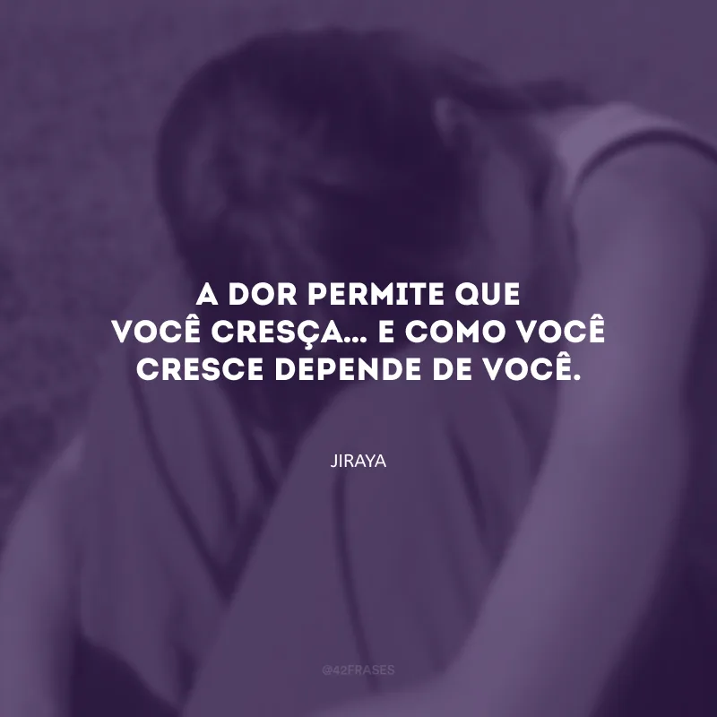 A dor permite que você cresça… E como você cresce depende de você.