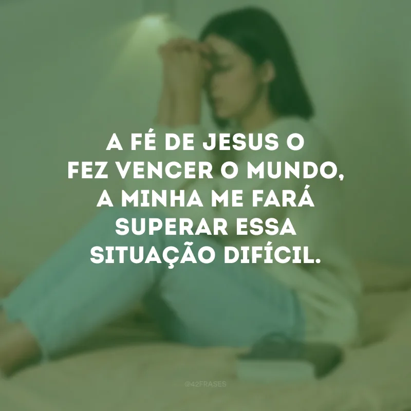 A fé de Jesus o fez vencer o mundo, a minha me fará superar essa situação difícil.