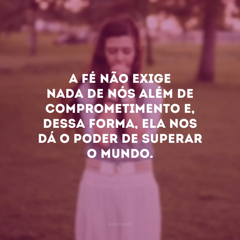 A fé não exige nada de nós além de comprometimento e, dessa forma, ela nos dá o poder de superar o mundo.