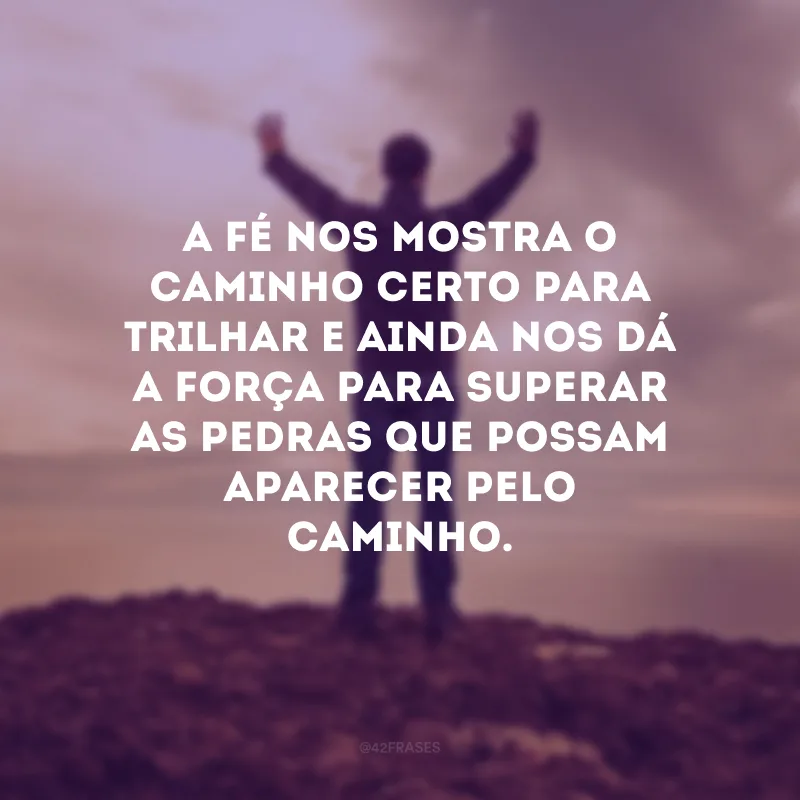 A fé nos mostra o caminho certo para trilhar e ainda nos dá a força para superar as pedras que possam aparecer pelo caminho.