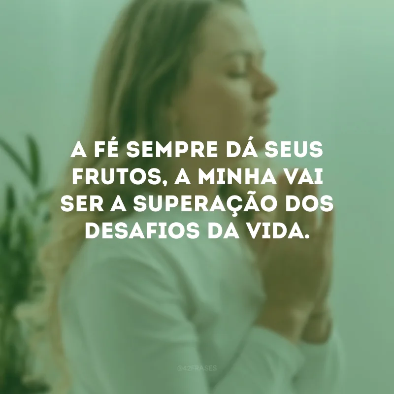 A fé sempre dá seus frutos, a minha vai ser a superação dos desafios da vida.