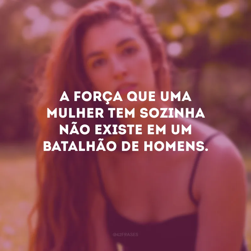A força que uma mulher tem sozinha não existe em um batalhão de homens.
