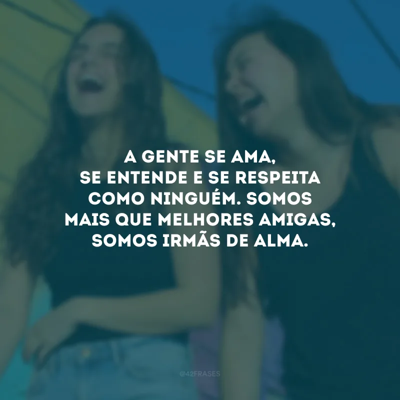 A gente se ama, se entende e se respeita como ninguém. Somos mais que melhores amigas, somos irmãs de alma.