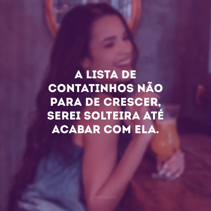 A lista de contatinhos não para de crescer, serei solteira até acabar com ela.