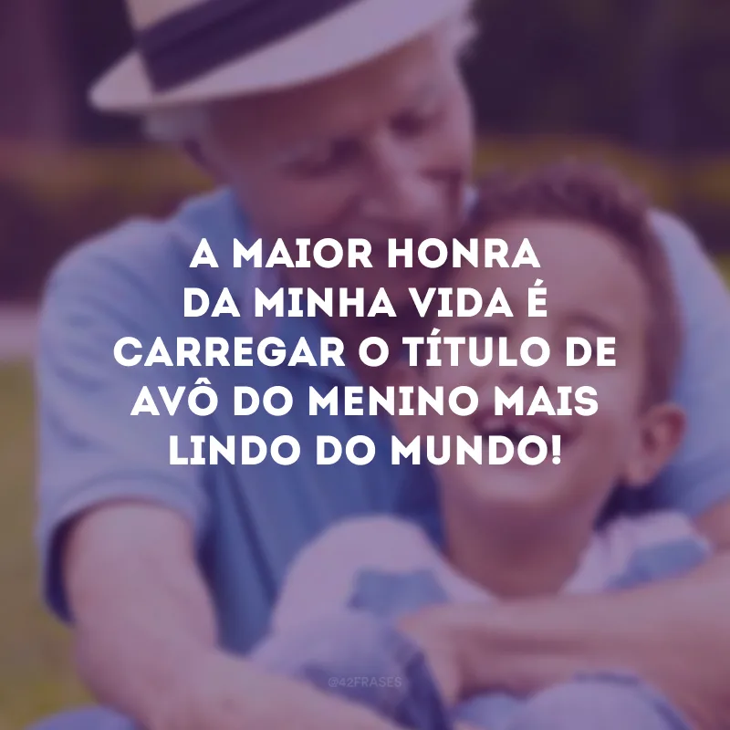 A maior honra da minha vida é carregar o título de avô do menino mais lindo do mundo!