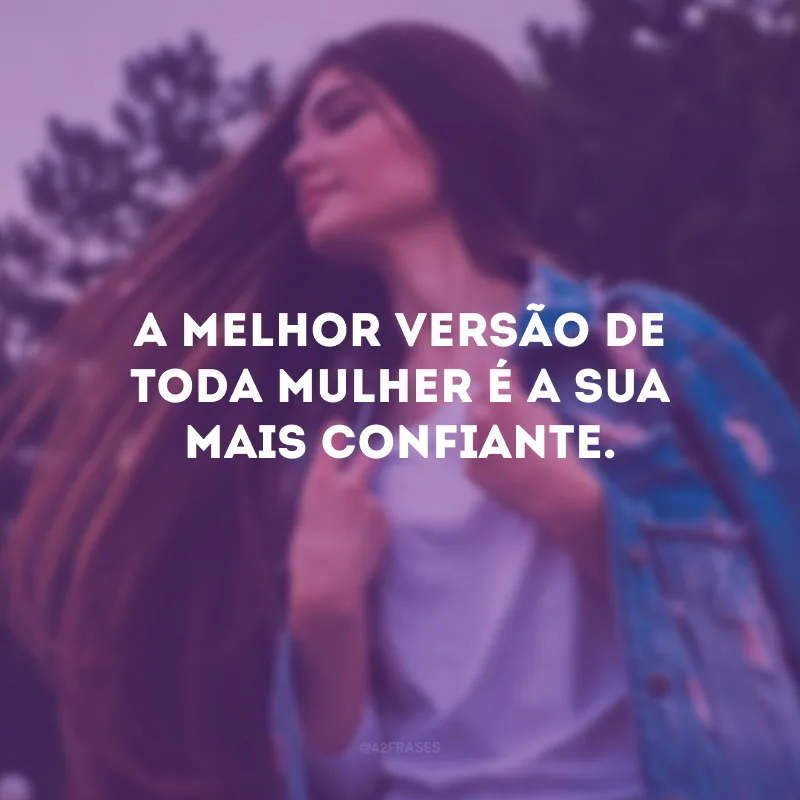 A melhor versão de toda mulher é a sua mais confiante.