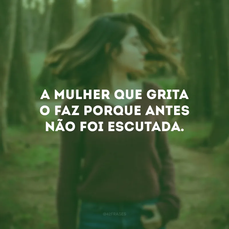 A mulher que grita o faz porque antes não foi escutada.