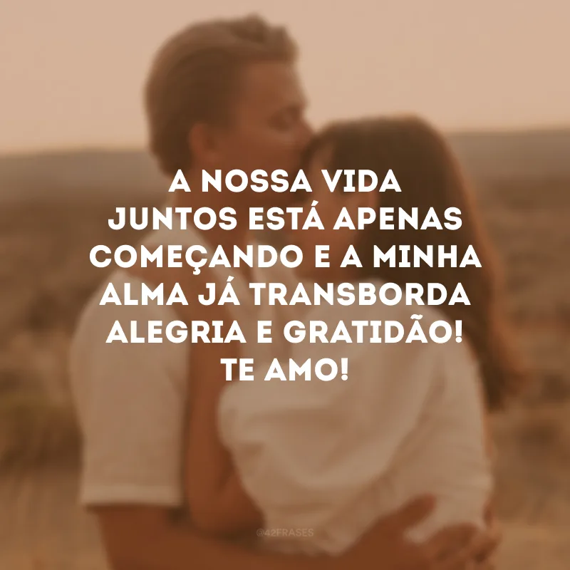 A nossa vida juntos está apenas começando e a minha alma já transborda alegria e gratidão! Te amo!