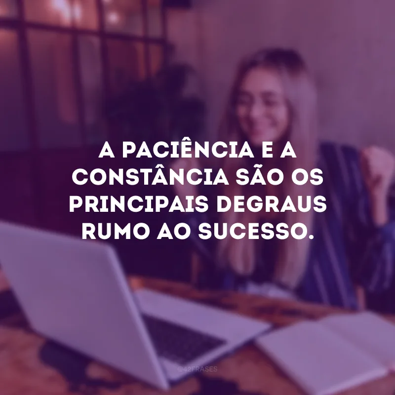 A paciência e a constância são os principais degraus rumo ao sucesso.