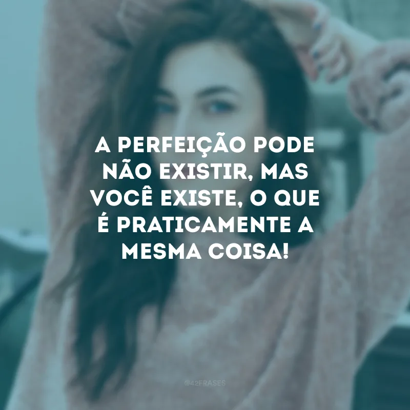 A perfeição pode não existir, mas você existe, o que é praticamente a mesma coisa!