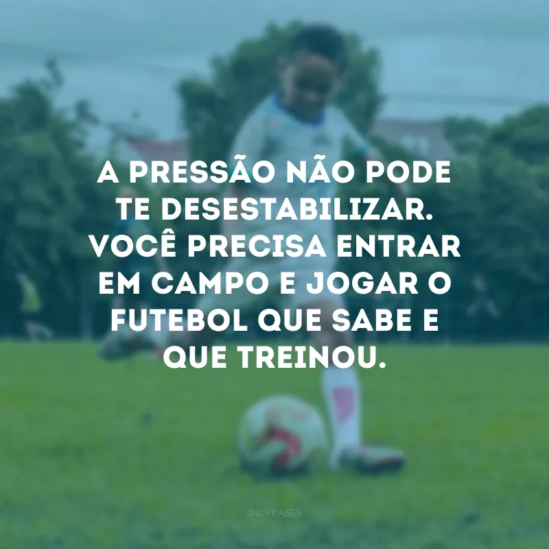A pressão não pode te desestabilizar. Você precisa entrar em campo e jogar o futebol que sabe e que treinou.