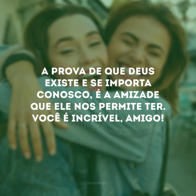 A prova de que Deus existe e se importa conosco, é a amizade que Ele nos permite ter. Você é incrível, amigo!