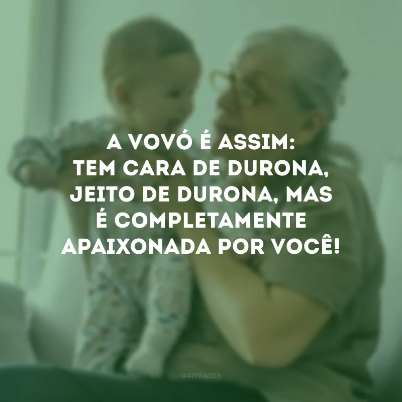 A vovó é assim: tem cara de durona, jeito de durona, mas é completamente apaixonada por você!