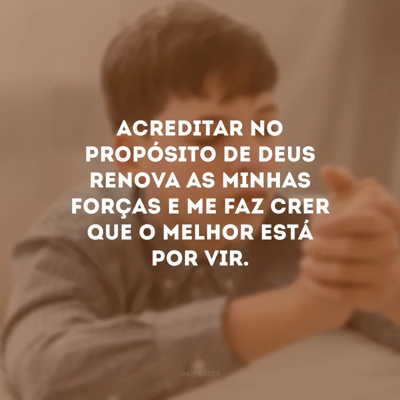 Acreditar no propósito de Deus renova as minhas forças e me faz crer que o melhor está por vir.