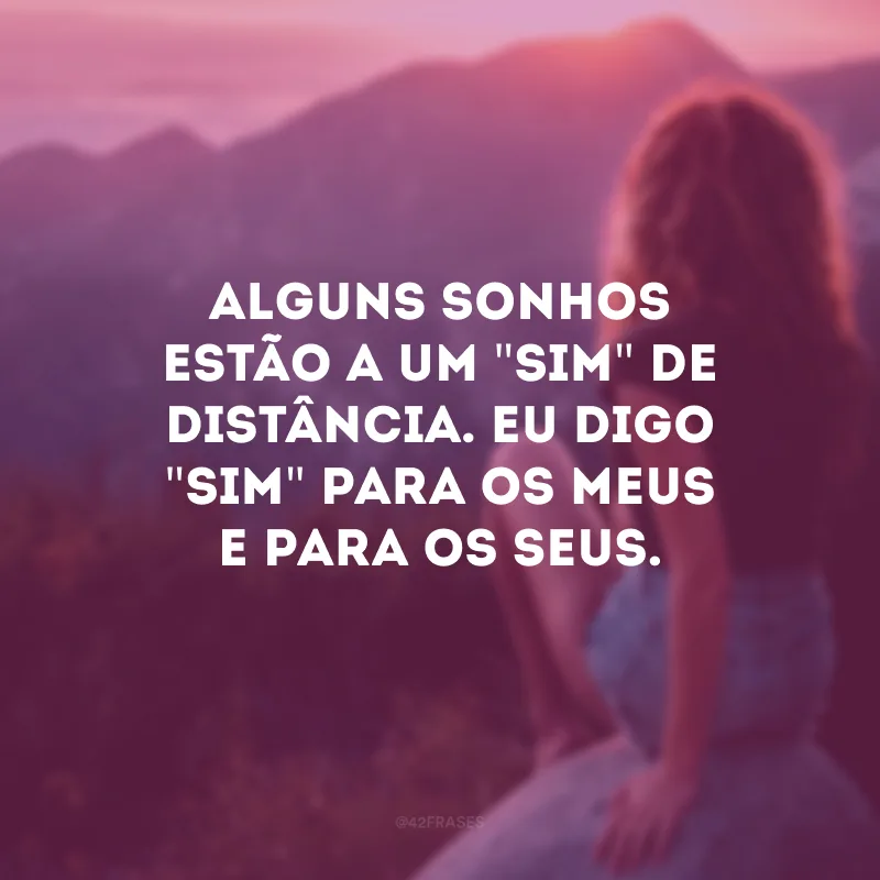 Alguns sonhos estão a um \"sim\" de distância. Eu digo \"sim\" para os meus e para os seus.