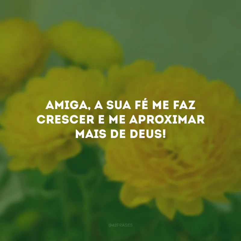 Amiga, a sua fé me faz crescer e me aproximar mais de Deus!