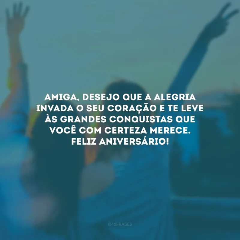 Amiga, desejo que a alegria invada o seu coração e te leve às grandes conquistas que você com certeza merece. Feliz aniversário!