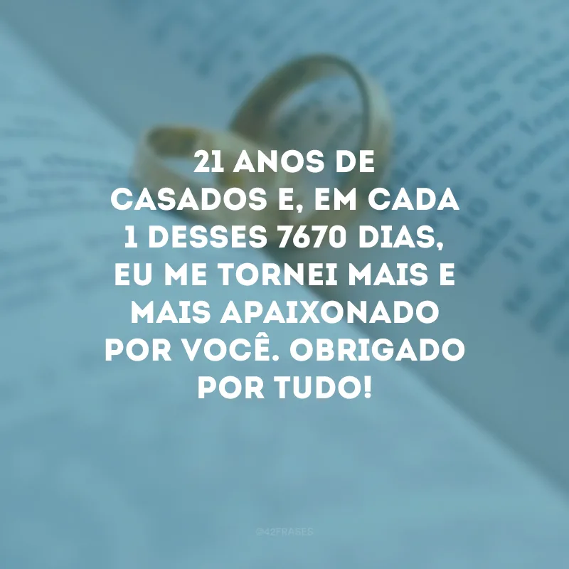 21 anos de casados e, em cada 1 desses 7670 dias, eu me tornei mais e mais apaixonado por você. Obrigado por tudo!