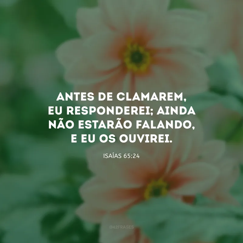 Antes de clamarem, Eu responderei; ainda não estarão falando, e Eu os ouvirei.
