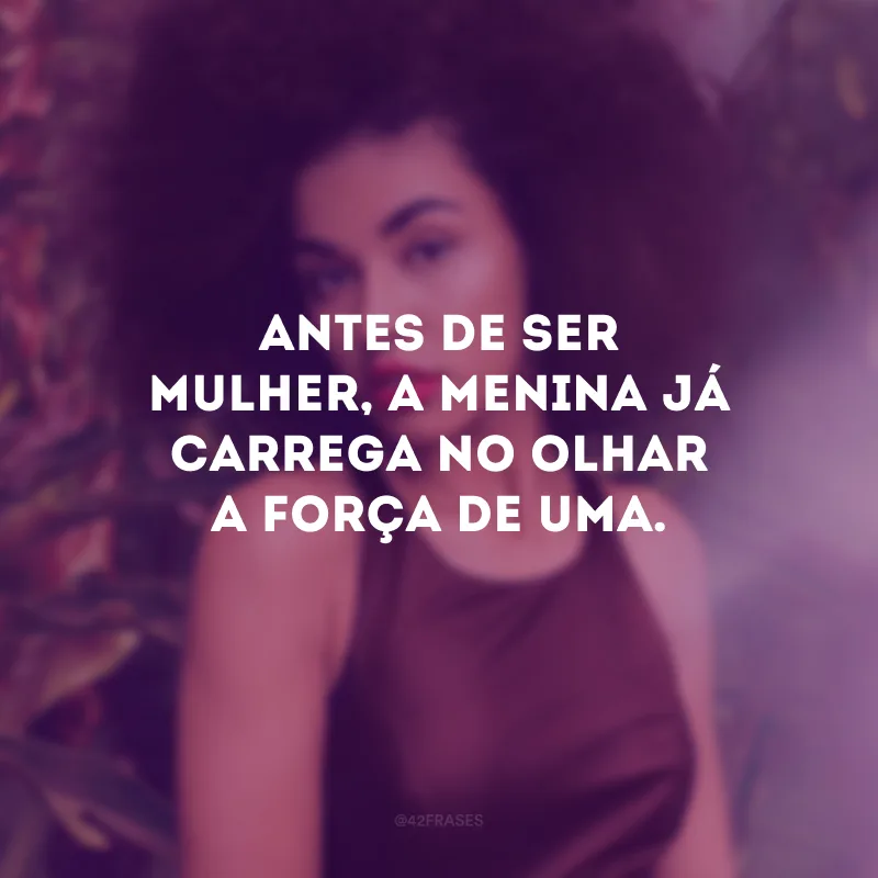 Antes de ser mulher, a menina já carrega no olhar a força de uma.