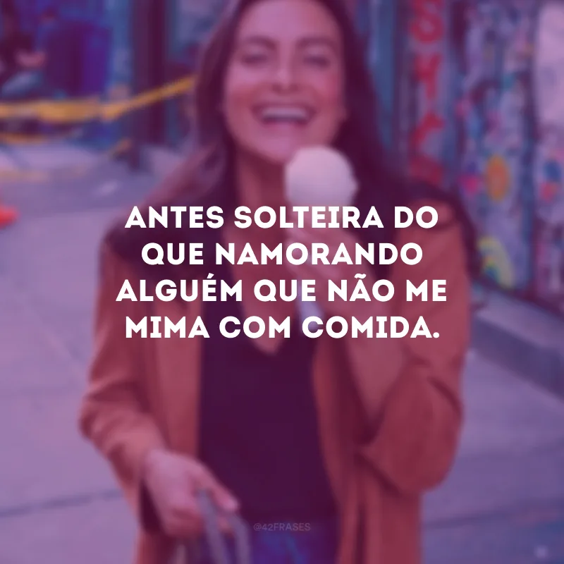 Antes solteira do que namorando alguém que não me mima com comida.