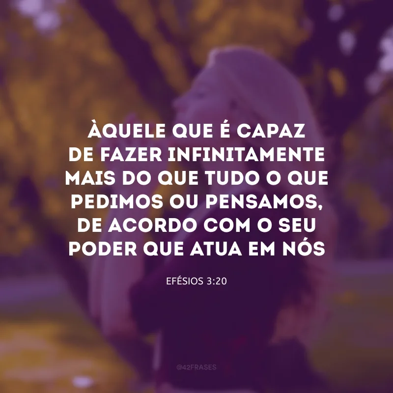 Àquele que é capaz de fazer infinitamente mais do que tudo o que pedimos ou pensamos, de acordo com o seu poder que atua em nós