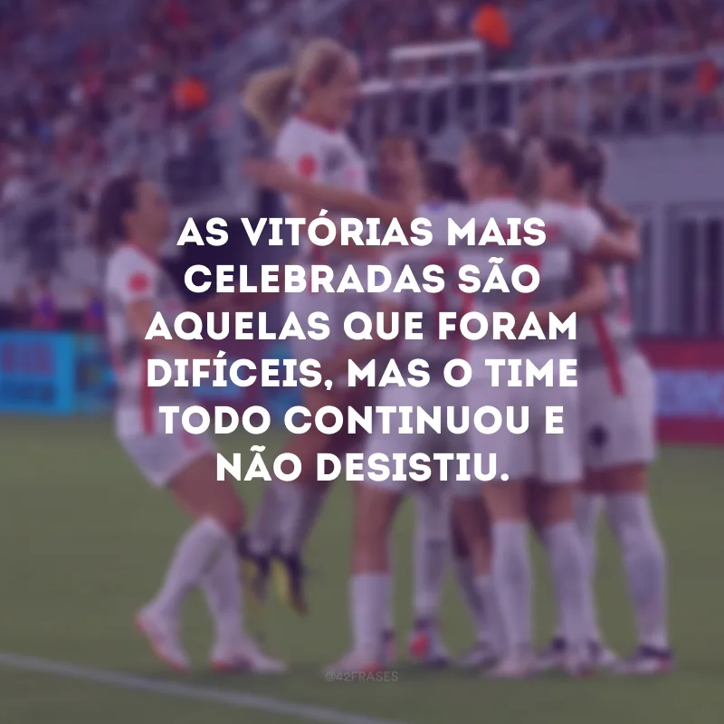 As vitórias mais celebradas são aquelas que foram difíceis, mas o time todo continuou e não desistiu.