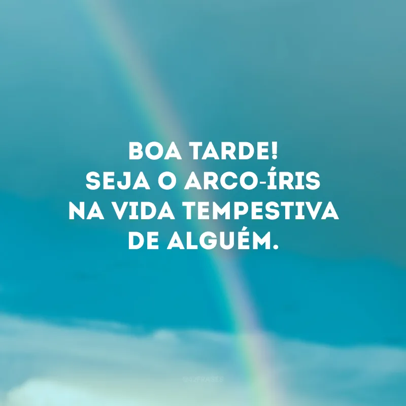 Boa tarde! Seja o arco-íris na vida tempestiva de alguém.