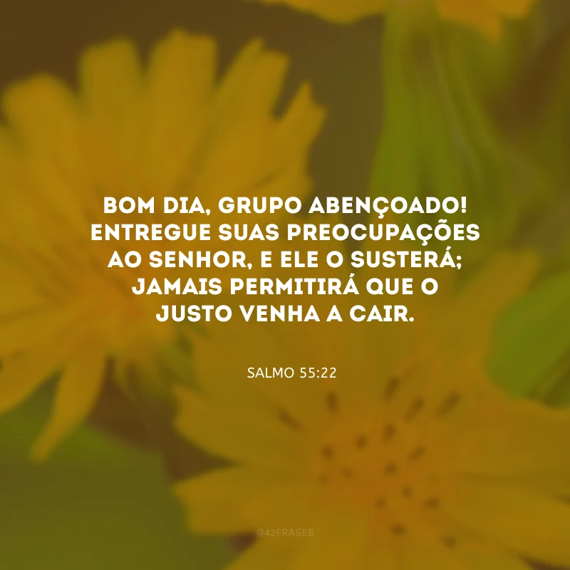Bom dia, grupo abençoado! Entregue suas preocupações ao Senhor, e Ele o susterá; jamais permitirá que o justo venha a cair.